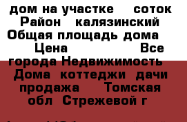 дом на участке 30 соток › Район ­ калязинский › Общая площадь дома ­ 73 › Цена ­ 1 600 000 - Все города Недвижимость » Дома, коттеджи, дачи продажа   . Томская обл.,Стрежевой г.